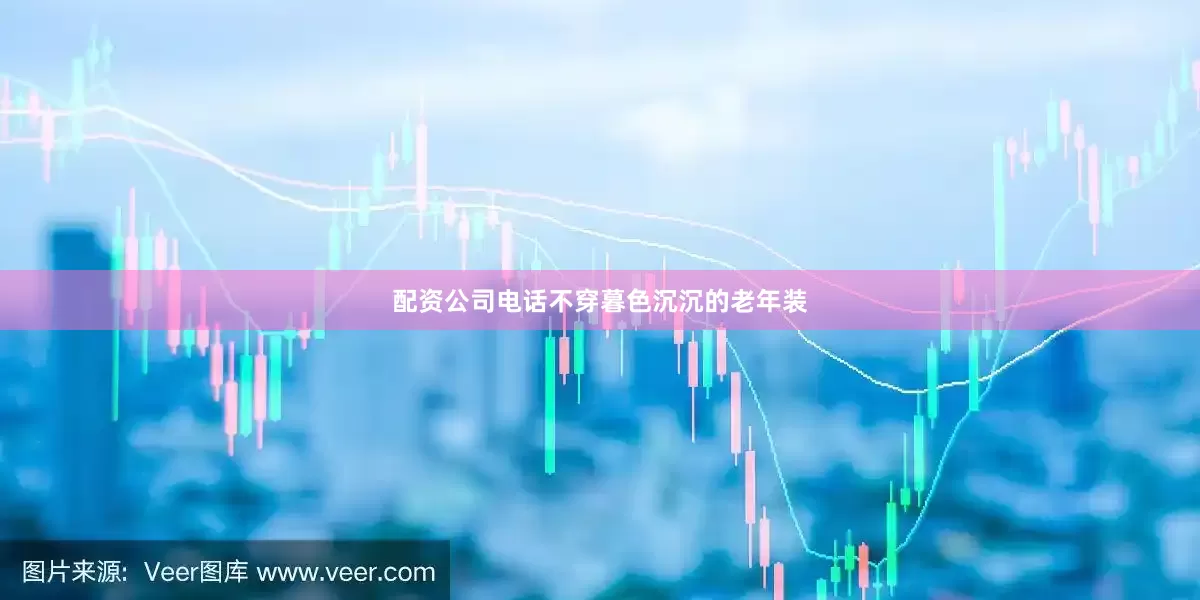 配资公司电话不穿暮色沉沉的老年装