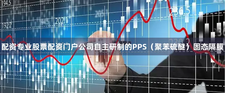 配资专业股票配资门户公司自主研制的PPS（聚苯硫醚）固态隔膜