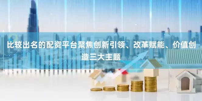 比较出名的配资平台聚焦创新引领、改革赋能、价值创造三大主题