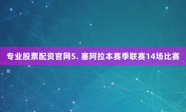 专业股票配资官网　　5. 塞阿拉本赛季联赛14场比赛