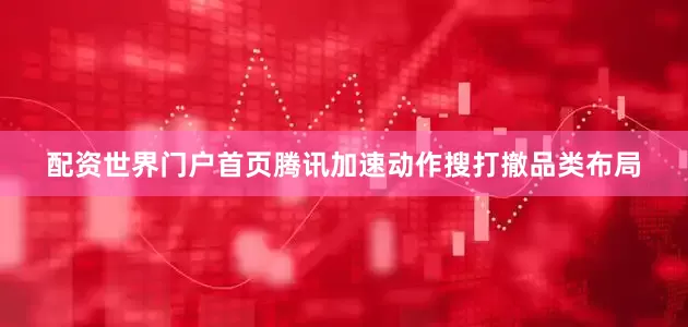 配资世界门户首页腾讯加速动作搜打撤品类布局