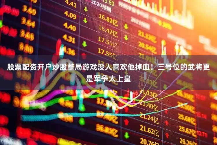 股票配资开户炒股整局游戏没人喜欢他掉血！三号位的武将更是军争太上皇