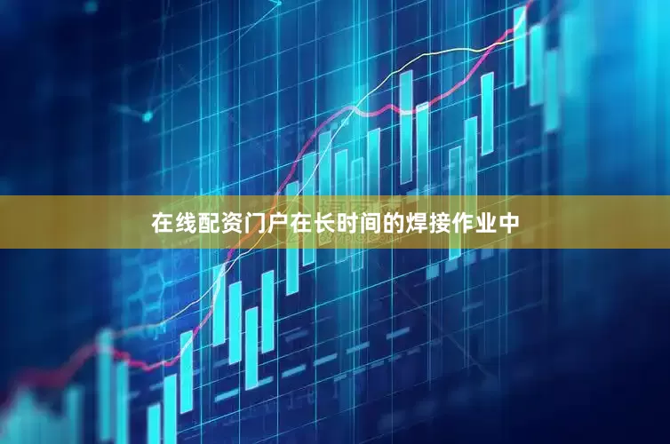 在线配资门户在长时间的焊接作业中