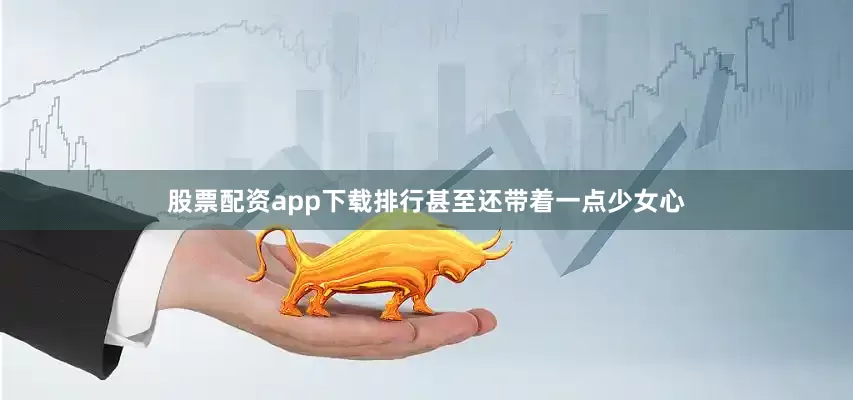 股票配资app下载排行甚至还带着一点少女心