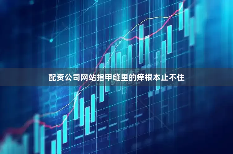 配资公司网站指甲缝里的痒根本止不住