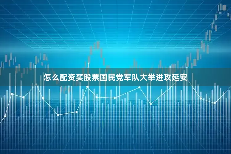 怎么配资买股票国民党军队大举进攻延安