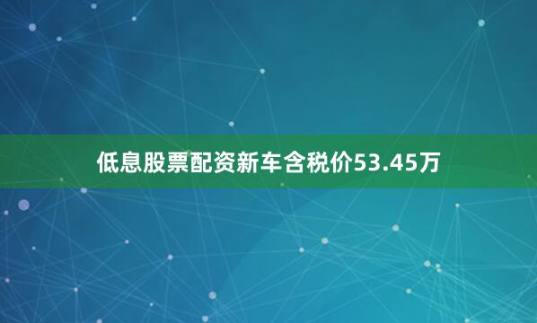 低息股票配资新车含税价53.45万