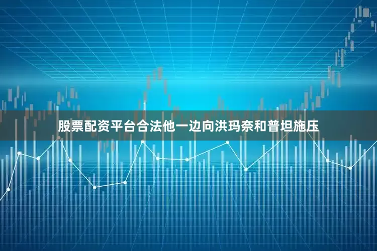 股票配资平台合法他一边向洪玛奈和普坦施压