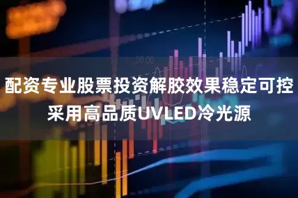 配资专业股票投资解胶效果稳定可控采用高品质UVLED冷光源