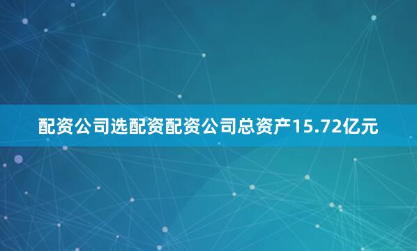 配资公司选配资配资公司总资产15.72亿元