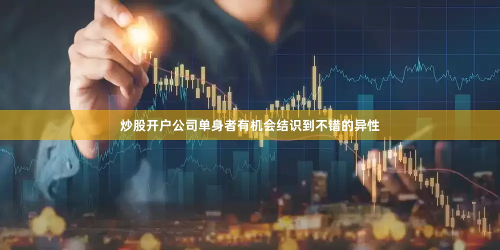 炒股开户公司单身者有机会结识到不错的异性
