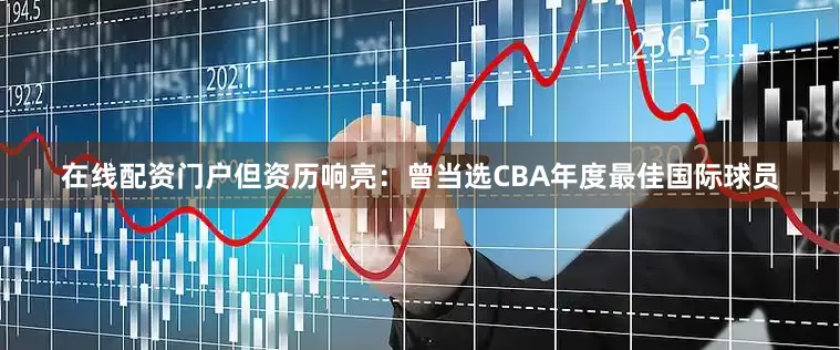 在线配资门户但资历响亮：曾当选CBA年度最佳国际球员