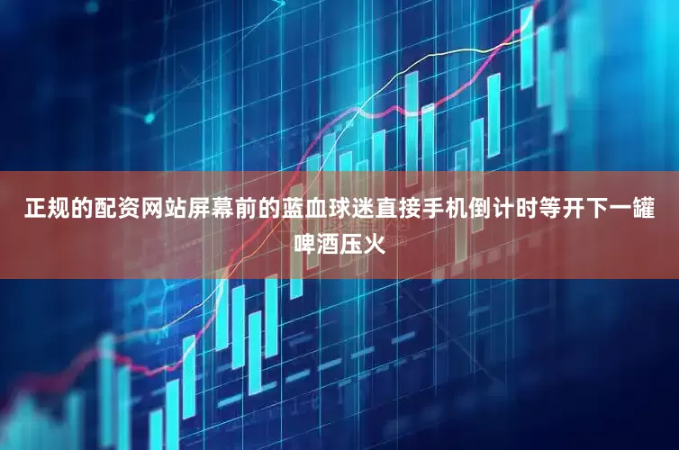 正规的配资网站屏幕前的蓝血球迷直接手机倒计时等开下一罐啤酒压火