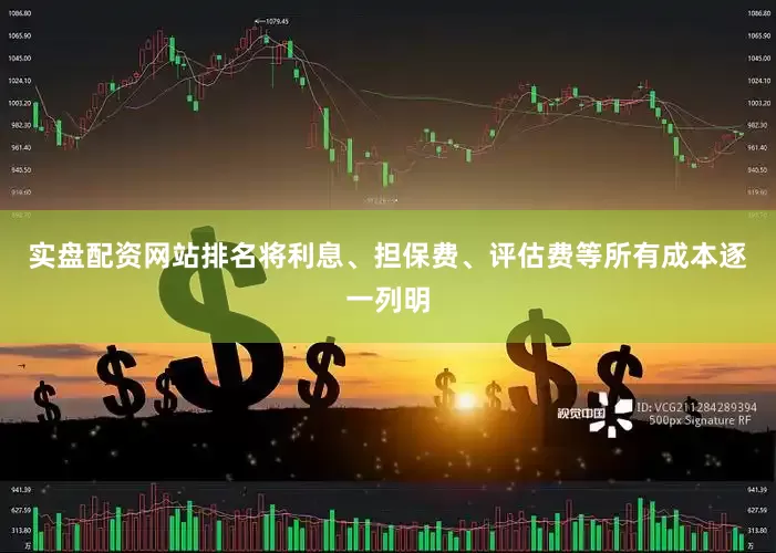 实盘配资网站排名将利息、担保费、评估费等所有成本逐一列明