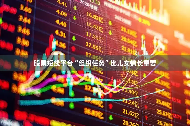 股票短线平台“组织任务”比儿女情长重要