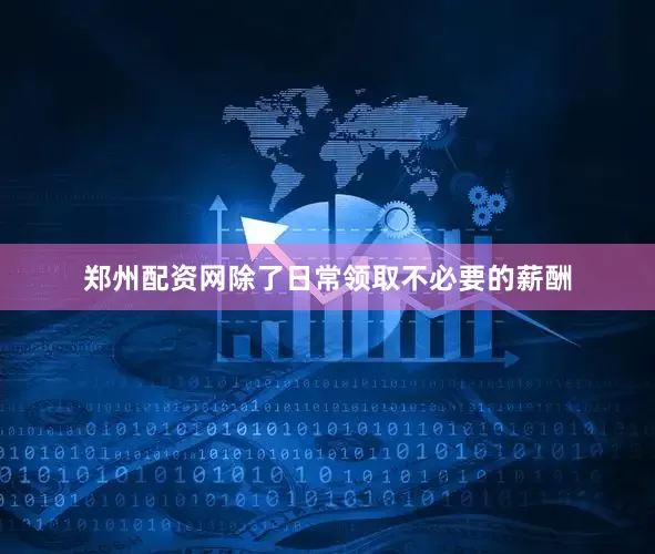郑州配资网除了日常领取不必要的薪酬