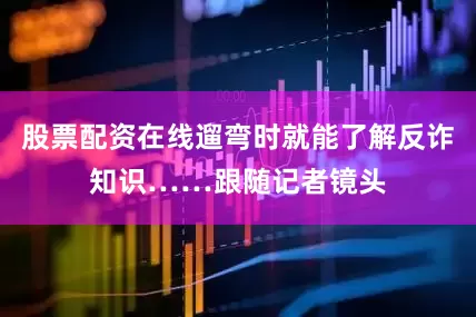 股票配资在线遛弯时就能了解反诈知识……跟随记者镜头