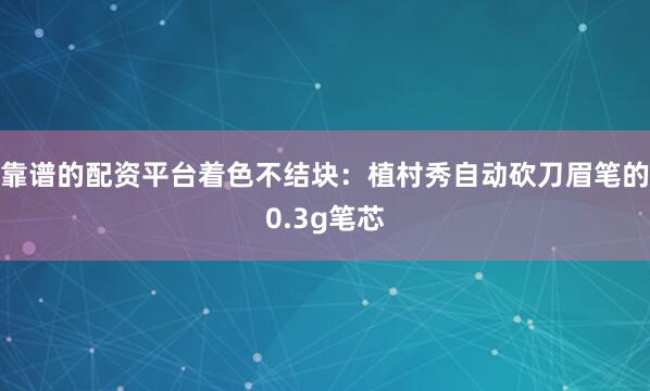 靠谱的配资平台着色不结块：植村秀自动砍刀眉笔的0.3g笔芯