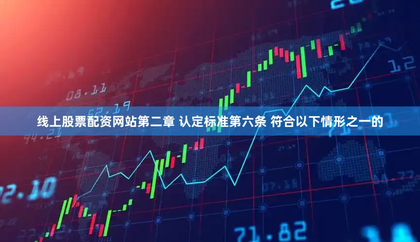 线上股票配资网站　　第二章 认定标准　　第六条 符合以下情形之一的