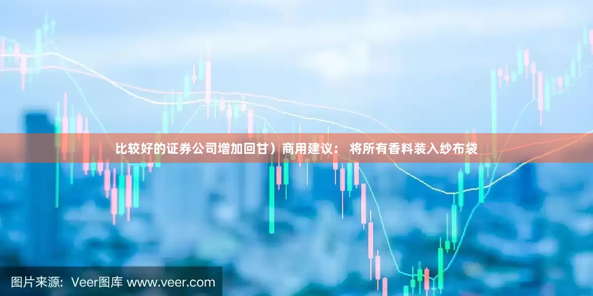 比较好的证券公司增加回甘)商用建议: 将所有香料装入纱布袋