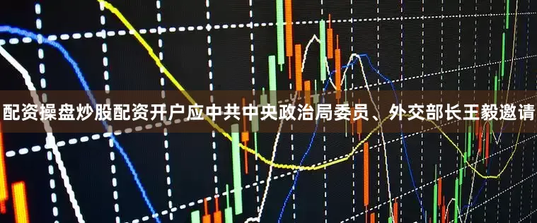 配资操盘炒股配资开户应中共中央政治局委员、外交部长王毅邀请