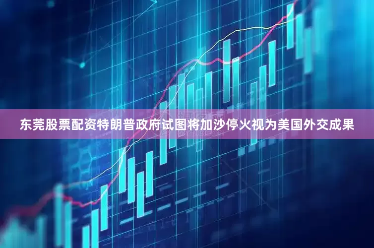 东莞股票配资特朗普政府试图将加沙停火视为美国外交成果