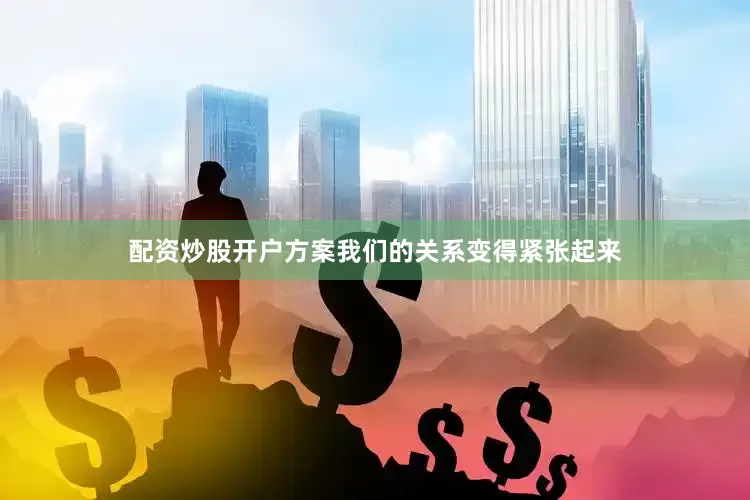 配资炒股开户方案我们的关系变得紧张起来